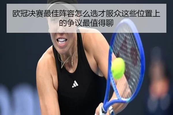 欧冠决赛最佳阵容怎么选才服众这些位置上的争议最值得聊
